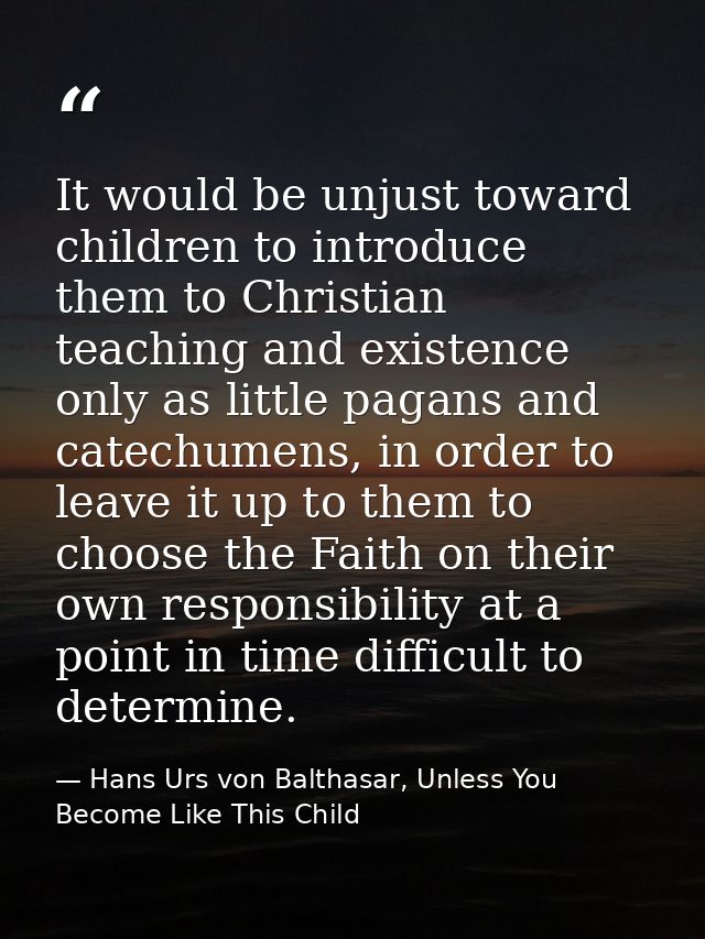 It would be unjust toward children to introduce them to Christian teaching and existence only as little pagans and catec — Hans Urs von Balthasar, Unless You Become Like This Child