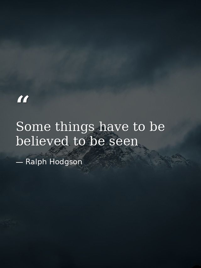 Some things have to be believed to be seen — Ralph Hodgson