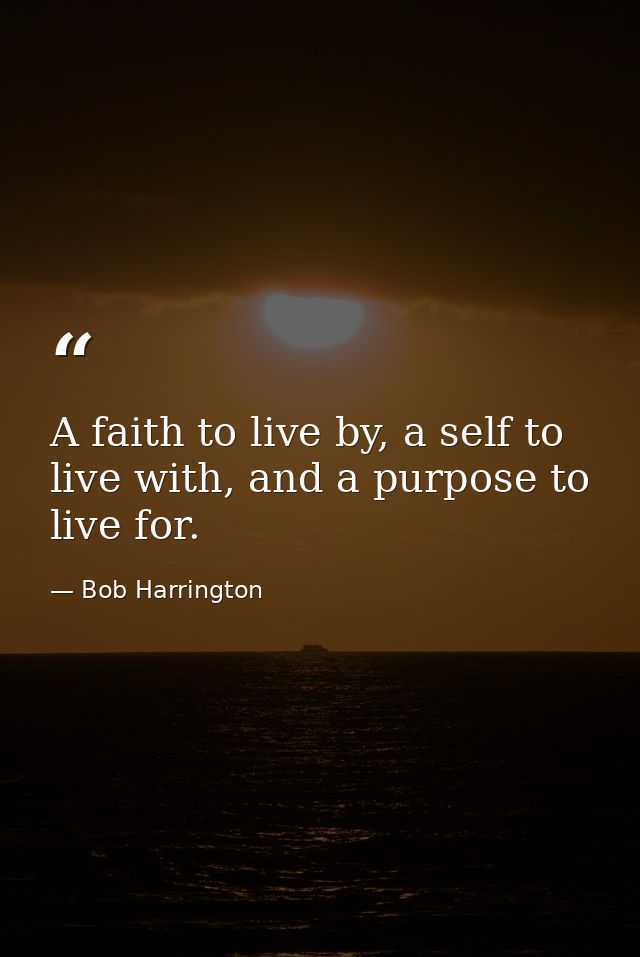 A faith to live by, a self to live with, and a purpose to live for. — Bob Harrington