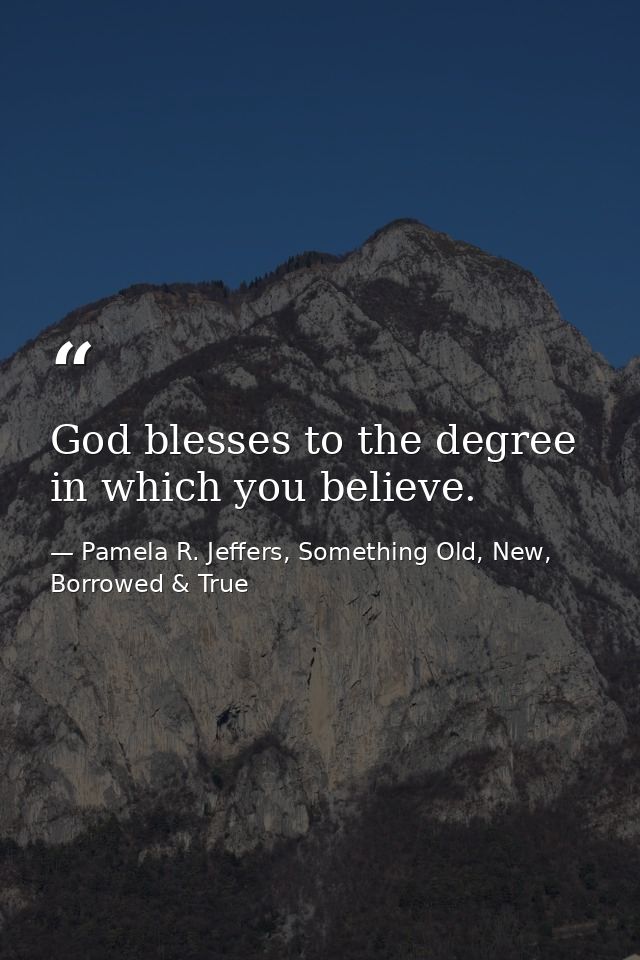 God blesses to the degree in which you believe. — Pamela R. Jeffers, Something Old, New, Borrowed & True