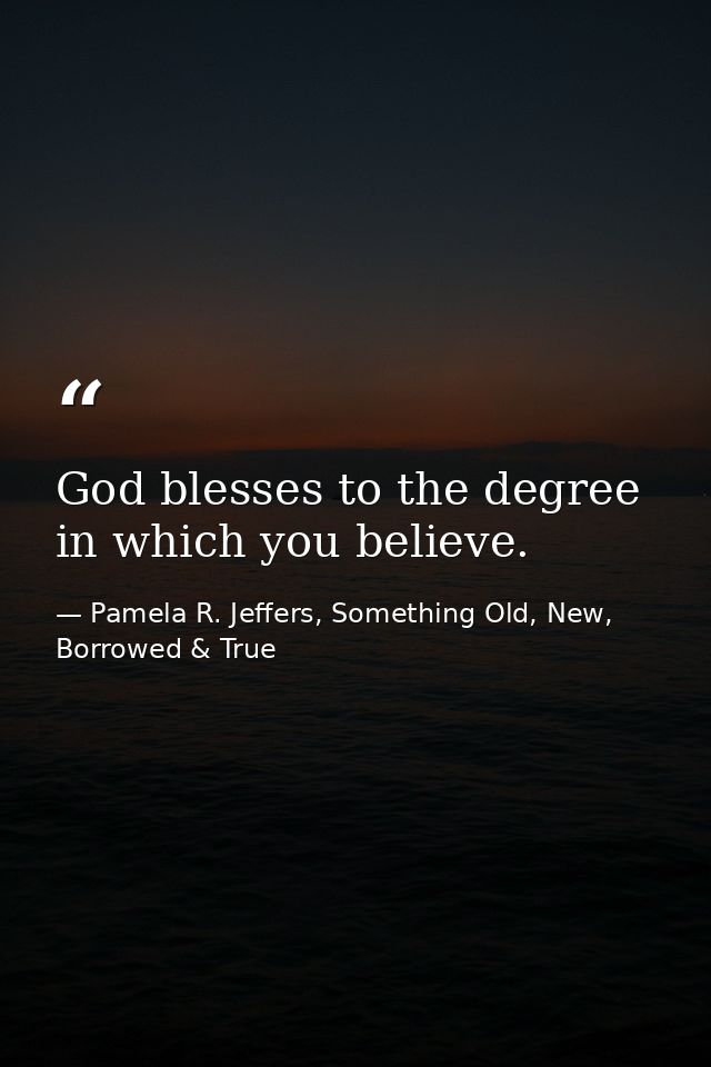 God blesses to the degree in which you believe. — Pamela R. Jeffers, Something Old, New, Borrowed & True