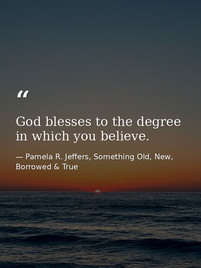 God blesses to the degree in which you believe. — Pamela R. Jeffers, Something Old, New, Borrowed & True