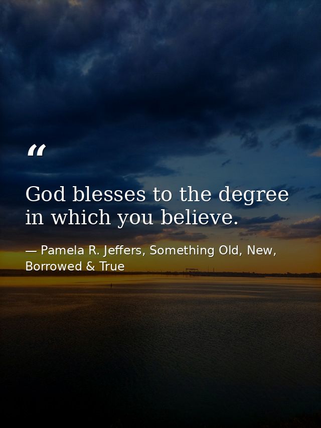 God blesses to the degree in which you believe. — Pamela R. Jeffers, Something Old, New, Borrowed & True