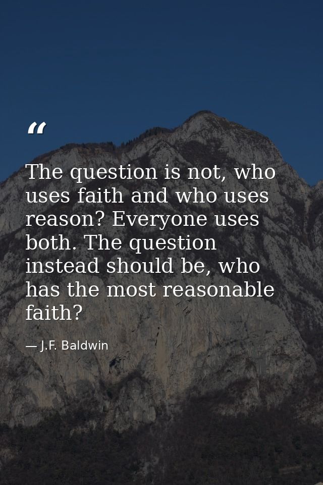 The question is not, who uses faith and who uses reason? Everyone uses both. The question instead should be, who has the — J.F. Baldwin