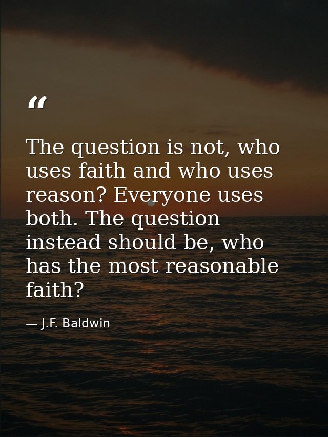 The question is not, who uses faith and who uses reason? Everyone uses both. The question instead should be, who has the — J.F. Baldwin