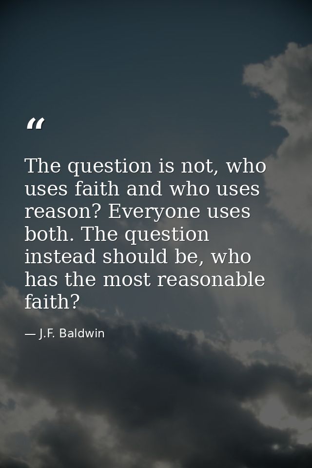 The question is not, who uses faith and who uses reason? Everyone uses both. The question instead should be, who has the — J.F. Baldwin