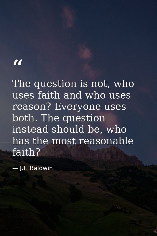 The question is not, who uses faith and who uses reason? Everyone uses both. The question instead should be, who has the — J.F. Baldwin