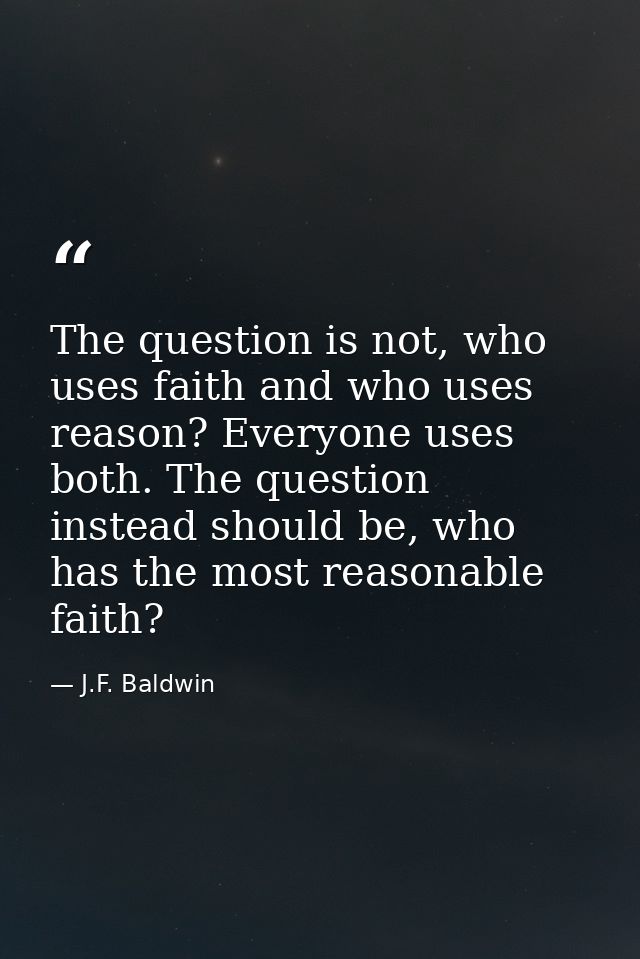 The question is not, who uses faith and who uses reason? Everyone uses both. The question instead should be, who has the — J.F. Baldwin