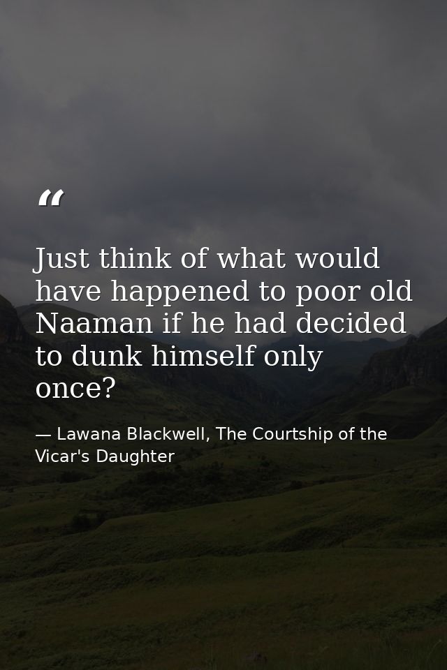 Just think of what would have happened to poor old Naaman if he had decided to dunk himself only once? — Lawana Blackwell, The Courtship of the Vicar's Daughter