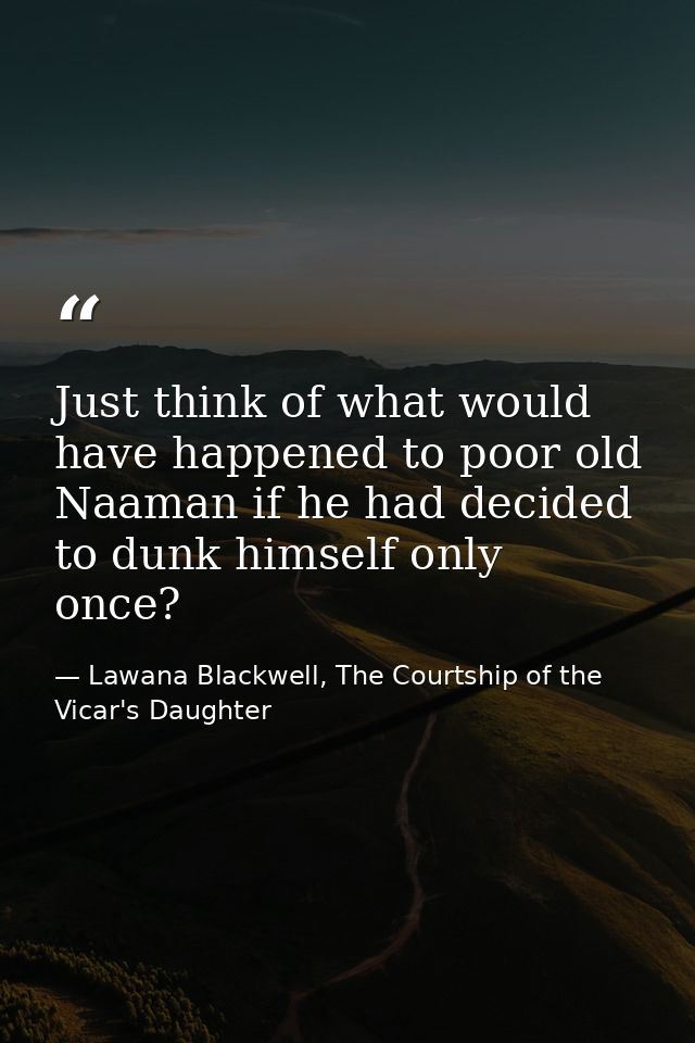 Just think of what would have happened to poor old Naaman if he had decided to dunk himself only once? — Lawana Blackwell, The Courtship of the Vicar's Daughter