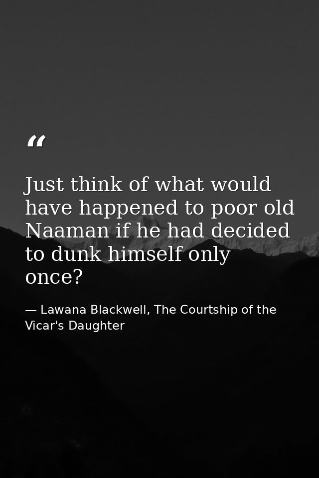 Just think of what would have happened to poor old Naaman if he had decided to dunk himself only once? — Lawana Blackwell, The Courtship of the Vicar's Daughter