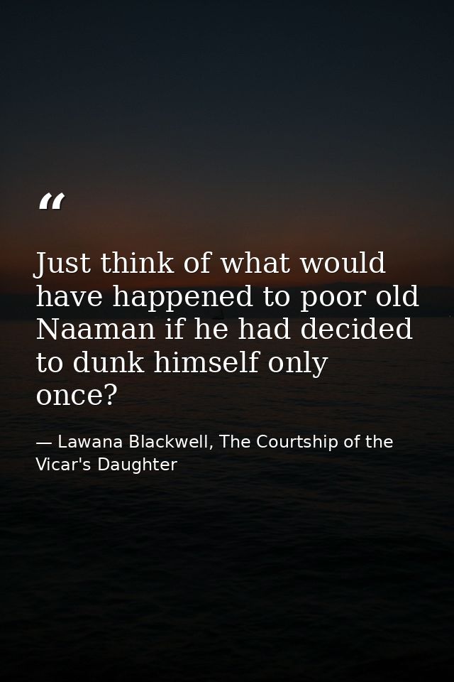 Just think of what would have happened to poor old Naaman if he had decided to dunk himself only once? — Lawana Blackwell, The Courtship of the Vicar's Daughter