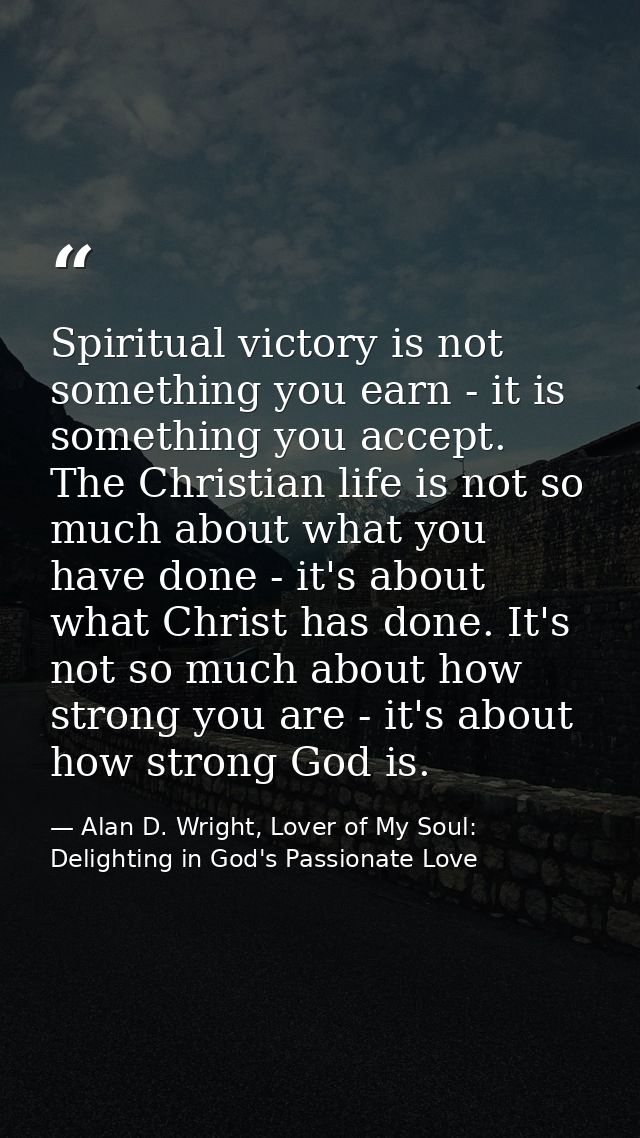 Spiritual victory is not something you earn - it is something you accept. The Christian life is not so much about what y — Alan D. Wright, Lover of My Soul: Delighting in God's Passionate Love