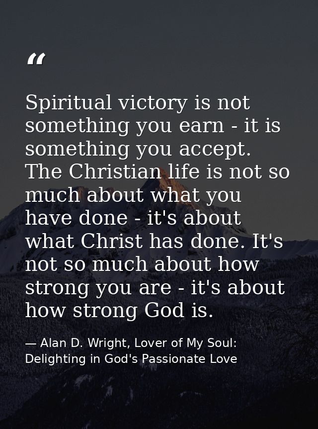Spiritual victory is not something you earn - it is something you accept. The Christian life is not so much about what y — Alan D. Wright, Lover of My Soul: Delighting in God's Passionate Love