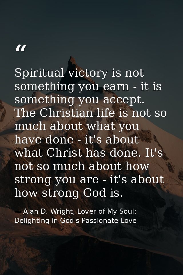 Spiritual victory is not something you earn - it is something you accept. The Christian life is not so much about what y — Alan D. Wright, Lover of My Soul: Delighting in God's Passionate Love