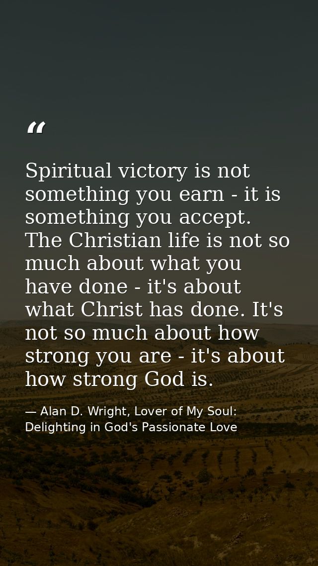 Spiritual victory is not something you earn - it is something you accept. The Christian life is not so much about what y — Alan D. Wright, Lover of My Soul: Delighting in God's Passionate Love