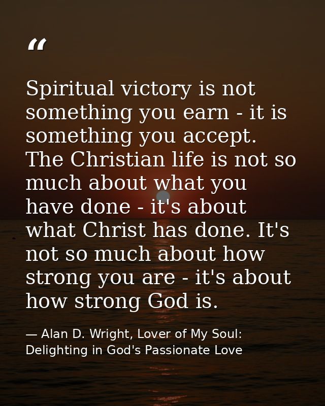Spiritual victory is not something you earn - it is something you accept. The Christian life is not so much about what y — Alan D. Wright, Lover of My Soul: Delighting in God's Passionate Love