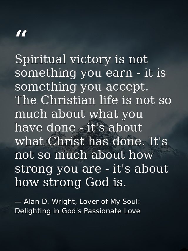 Spiritual victory is not something you earn - it is something you accept. The Christian life is not so much about what y — Alan D. Wright, Lover of My Soul: Delighting in God's Passionate Love