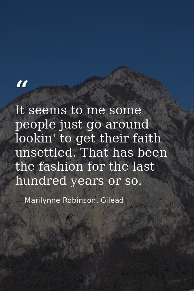 It seems to me some people just go around lookin' to get their faith unsettled. That has been the fashion for the last h — Marilynne Robinson, Gilead