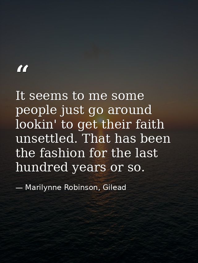 It seems to me some people just go around lookin' to get their faith unsettled. That has been the fashion for the last h — Marilynne Robinson, Gilead