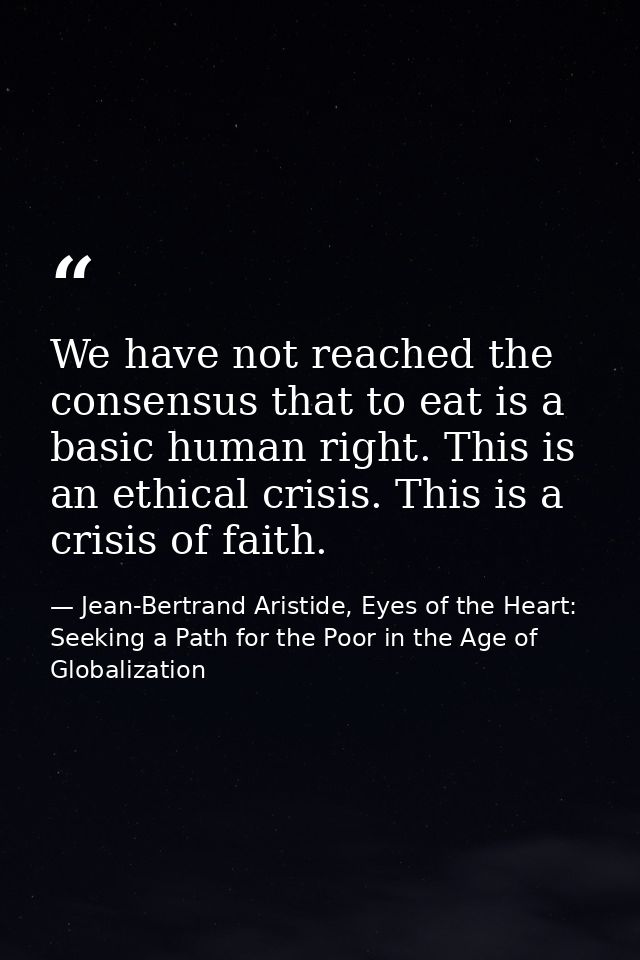 We have not reached the consensus that to eat is a basic human right. This is an ethical crisis. This is a crisis of fai — Jean-Bertrand Aristide, Eyes of the Heart: Seeking a Path for the Poor in the Age of Globalization