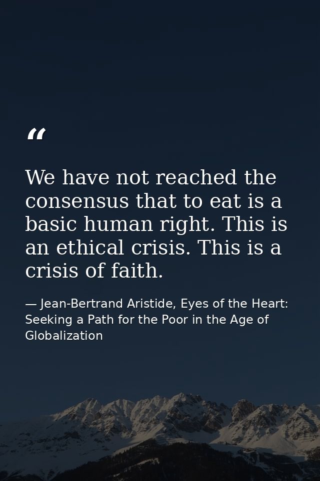 We have not reached the consensus that to eat is a basic human right. This is an ethical crisis. This is a crisis of fai — Jean-Bertrand Aristide, Eyes of the Heart: Seeking a Path for the Poor in the Age of Globalization