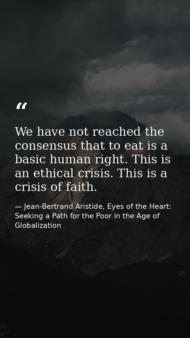 We have not reached the consensus that to eat is a basic human right. This is an ethical crisis. This is a crisis of fai — Jean-Bertrand Aristide, Eyes of the Heart: Seeking a Path for the Poor in the Age of Globalization