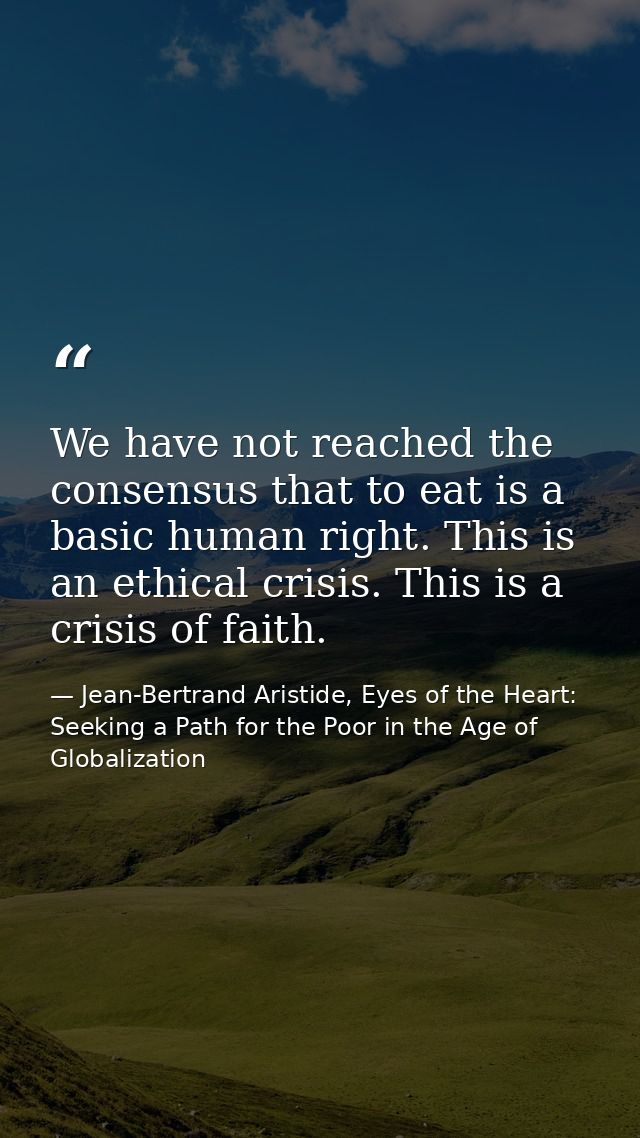 We have not reached the consensus that to eat is a basic human right. This is an ethical crisis. This is a crisis of fai — Jean-Bertrand Aristide, Eyes of the Heart: Seeking a Path for the Poor in the Age of Globalization