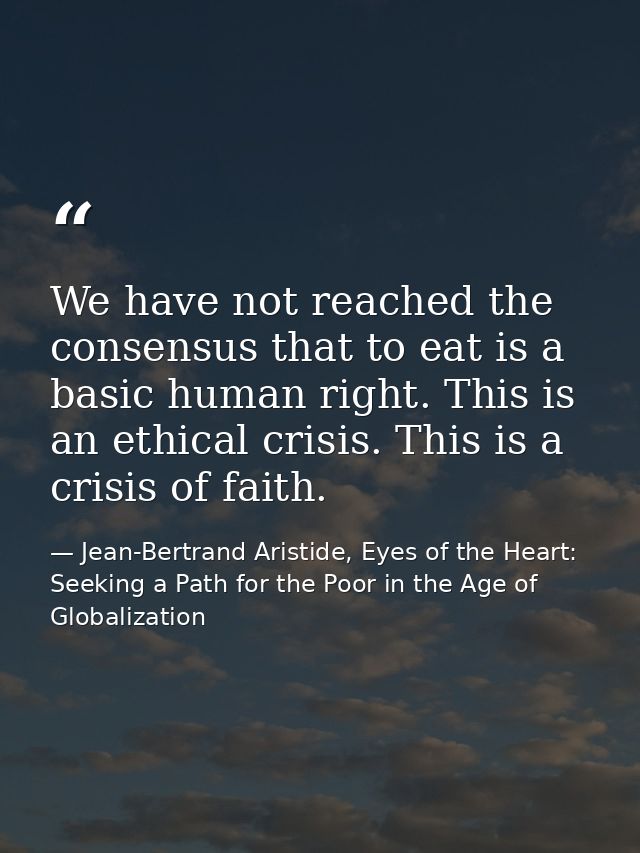 We have not reached the consensus that to eat is a basic human right. This is an ethical crisis. This is a crisis of fai — Jean-Bertrand Aristide, Eyes of the Heart: Seeking a Path for the Poor in the Age of Globalization