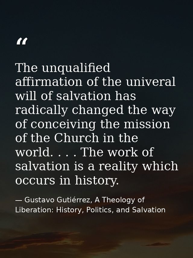 The unqualified affirmation of the univeral will of salvation has radically changed the way of conceiving the mission of — Gustavo Gutiérrez, A Theology of Liberation: History, Politics, and Salvation