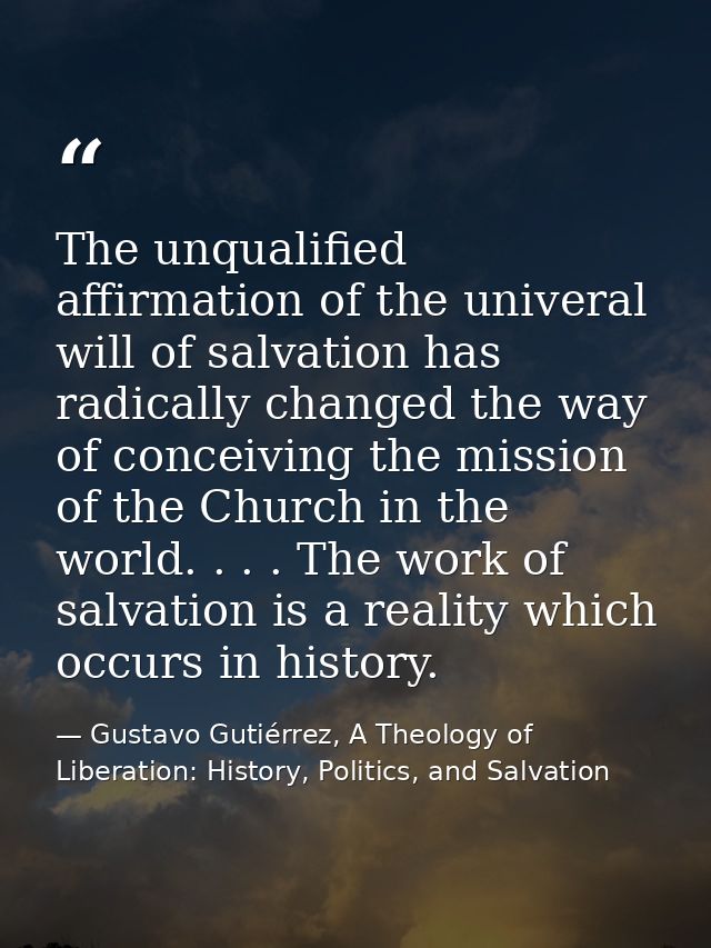 The unqualified affirmation of the univeral will of salvation has radically changed the way of conceiving the mission of — Gustavo Gutiérrez, A Theology of Liberation: History, Politics, and Salvation