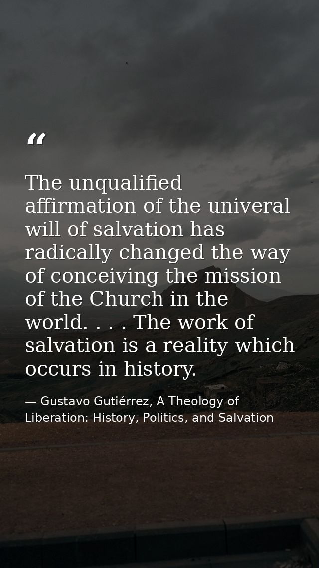 The unqualified affirmation of the univeral will of salvation has radically changed the way of conceiving the mission of — Gustavo Gutiérrez, A Theology of Liberation: History, Politics, and Salvation