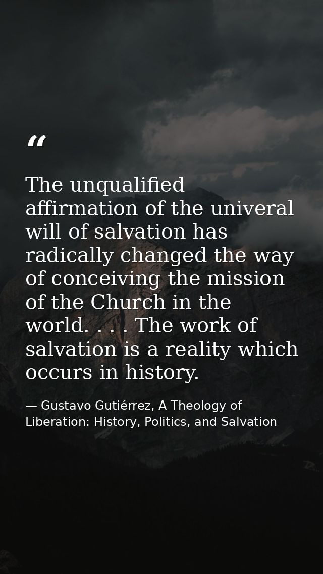 The unqualified affirmation of the univeral will of salvation has radically changed the way of conceiving the mission of — Gustavo Gutiérrez, A Theology of Liberation: History, Politics, and Salvation