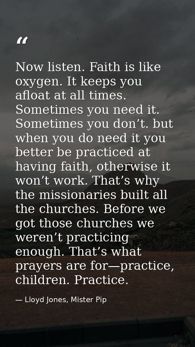 Now listen. Faith is like oxygen. It keeps you afloat at all times. Sometimes you need it. Sometimes you don’t. but when — Lloyd Jones, Mister Pip