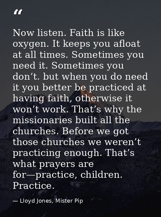 Now listen. Faith is like oxygen. It keeps you afloat at all times. Sometimes you need it. Sometimes you don’t. but when — Lloyd Jones, Mister Pip