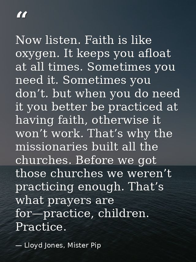 Now listen. Faith is like oxygen. It keeps you afloat at all times. Sometimes you need it. Sometimes you don’t. but when — Lloyd Jones, Mister Pip