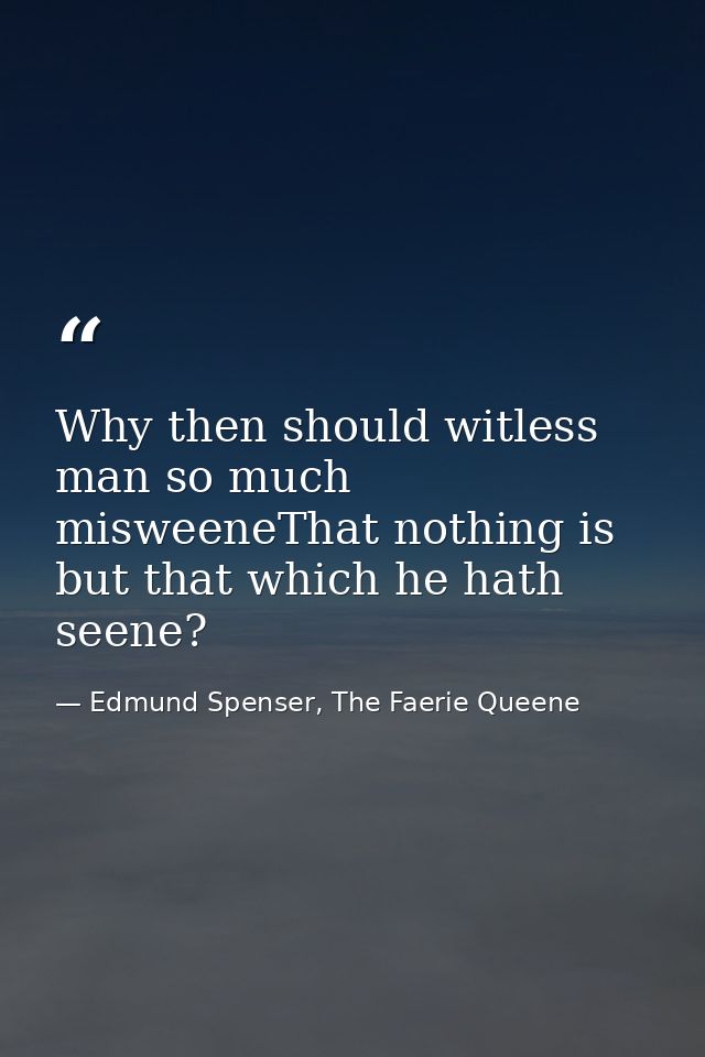 Why then should witless man so much misweeneThat nothing is but that which he hath seene? — Edmund Spenser, The Faerie Queene
