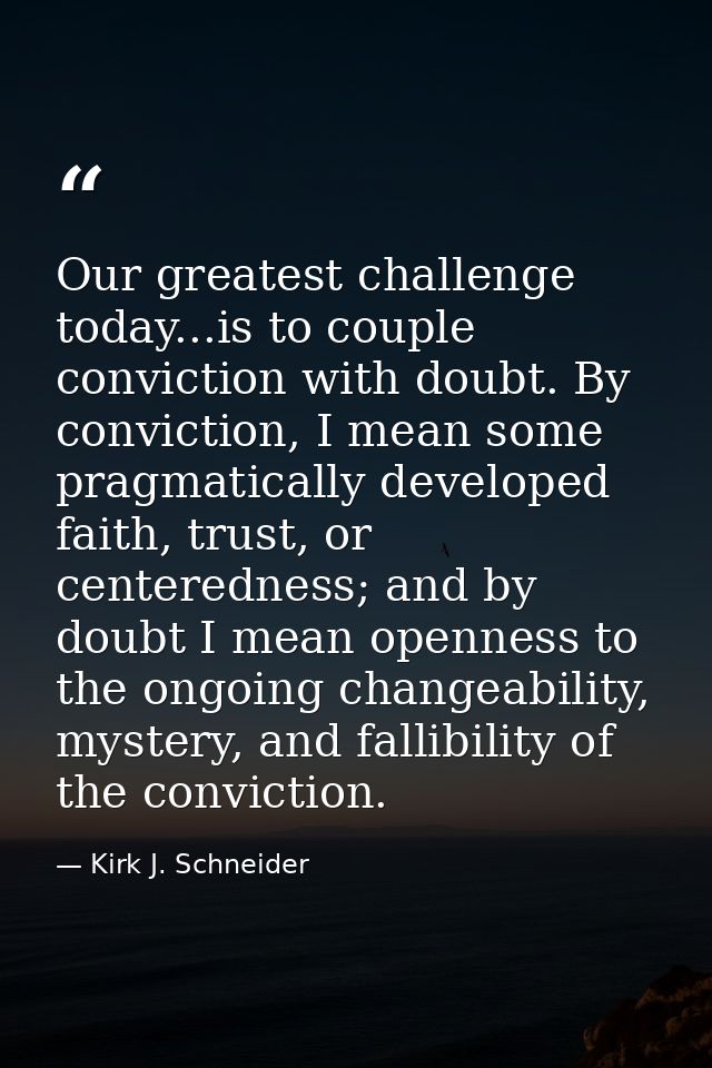 Our greatest challenge today...is to couple conviction with doubt. By conviction, I mean some pragmatically developed fa — Kirk J. Schneider