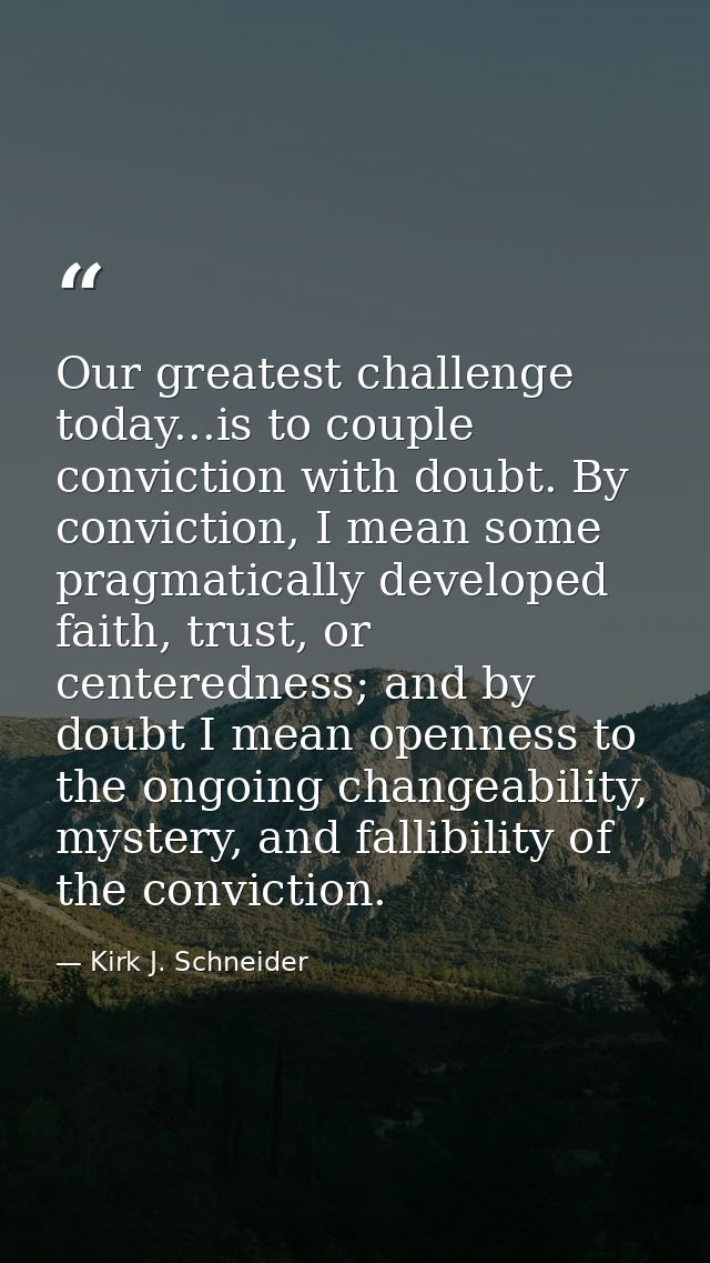 Our greatest challenge today...is to couple conviction with doubt. By conviction, I mean some pragmatically developed fa — Kirk J. Schneider