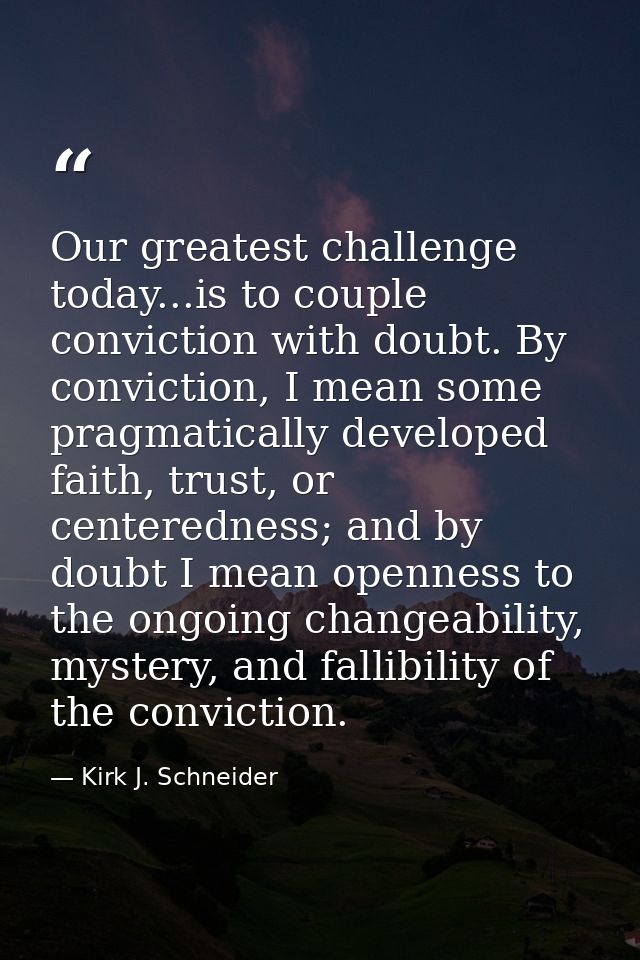Our greatest challenge today...is to couple conviction with doubt. By conviction, I mean some pragmatically developed fa — Kirk J. Schneider