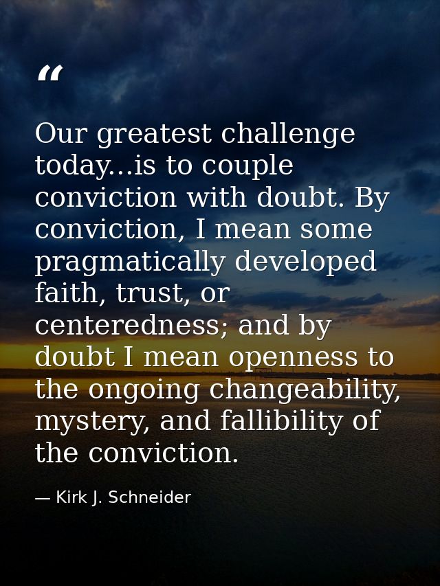 Our greatest challenge today...is to couple conviction with doubt. By conviction, I mean some pragmatically developed fa — Kirk J. Schneider