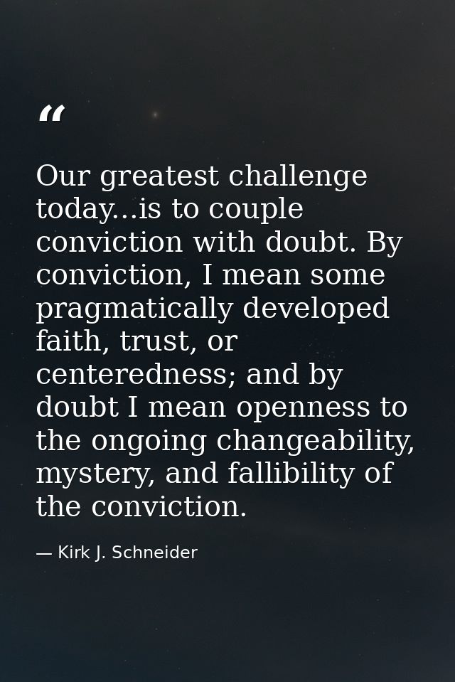 Our greatest challenge today...is to couple conviction with doubt. By conviction, I mean some pragmatically developed fa — Kirk J. Schneider