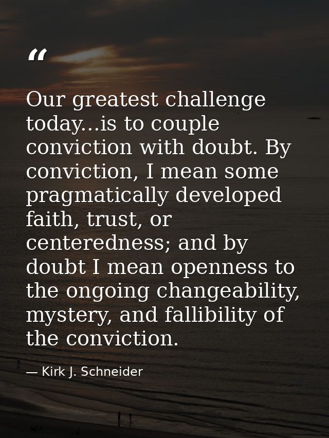 Our greatest challenge today...is to couple conviction with doubt. By conviction, I mean some pragmatically developed fa — Kirk J. Schneider