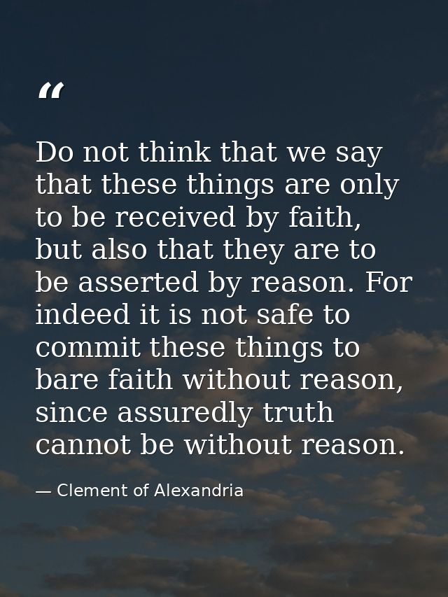 Do not think that we say that these things are only to be received by faith, but also that they are to be asserted by re — Clement of Alexandria