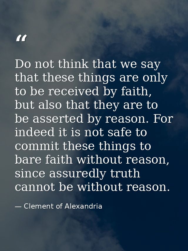Do not think that we say that these things are only to be received by faith, but also that they are to be asserted by re — Clement of Alexandria