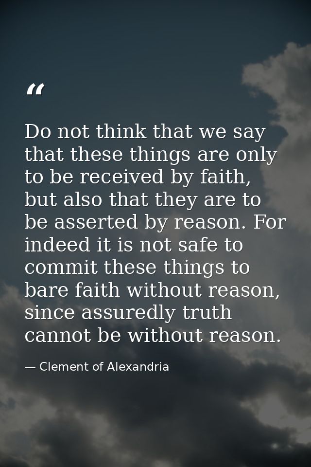 Do not think that we say that these things are only to be received by faith, but also that they are to be asserted by re — Clement of Alexandria