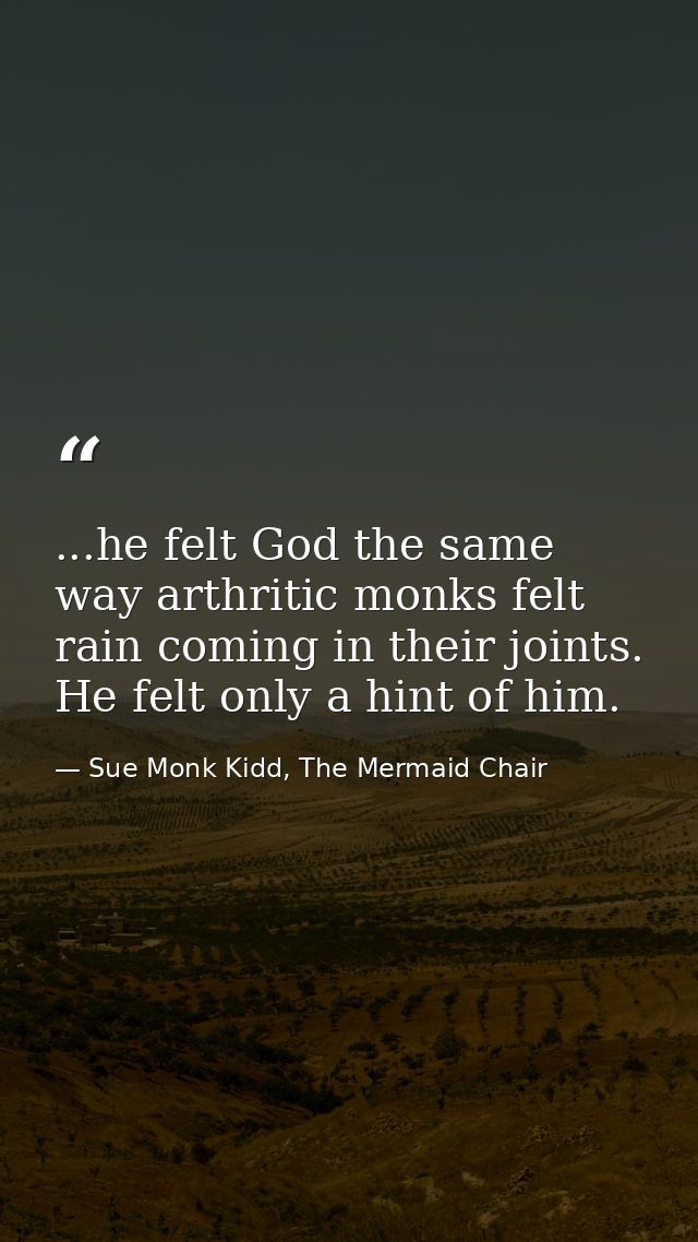 ...he felt God the same way arthritic monks felt rain coming in their joints. He felt only a hint of him. — Sue Monk Kidd, The Mermaid Chair