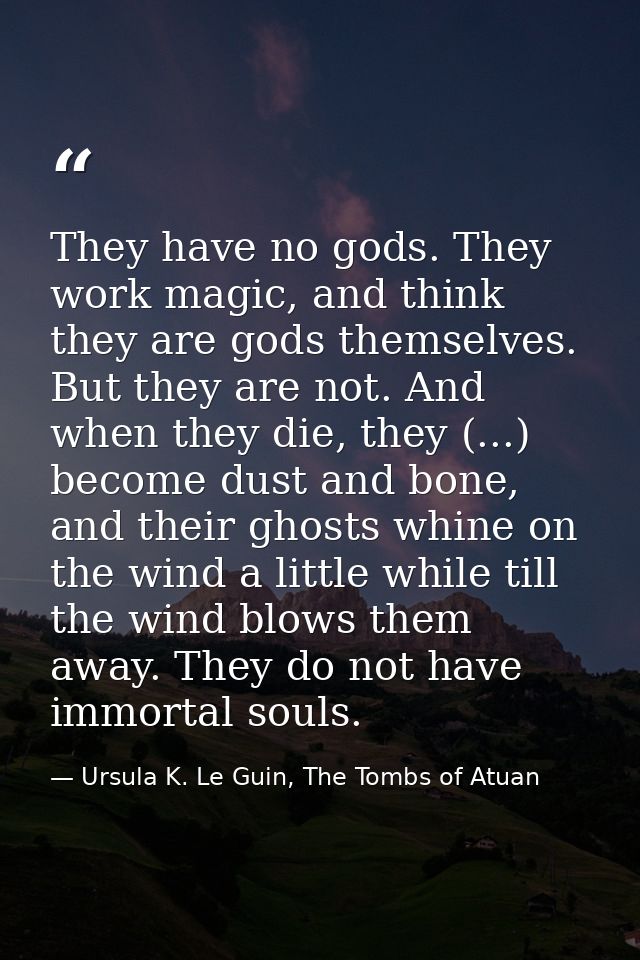 They have no gods. They work magic, and think they are gods themselves. But they are not. And when they die, they (...)  — Ursula K. Le Guin, The Tombs of Atuan
