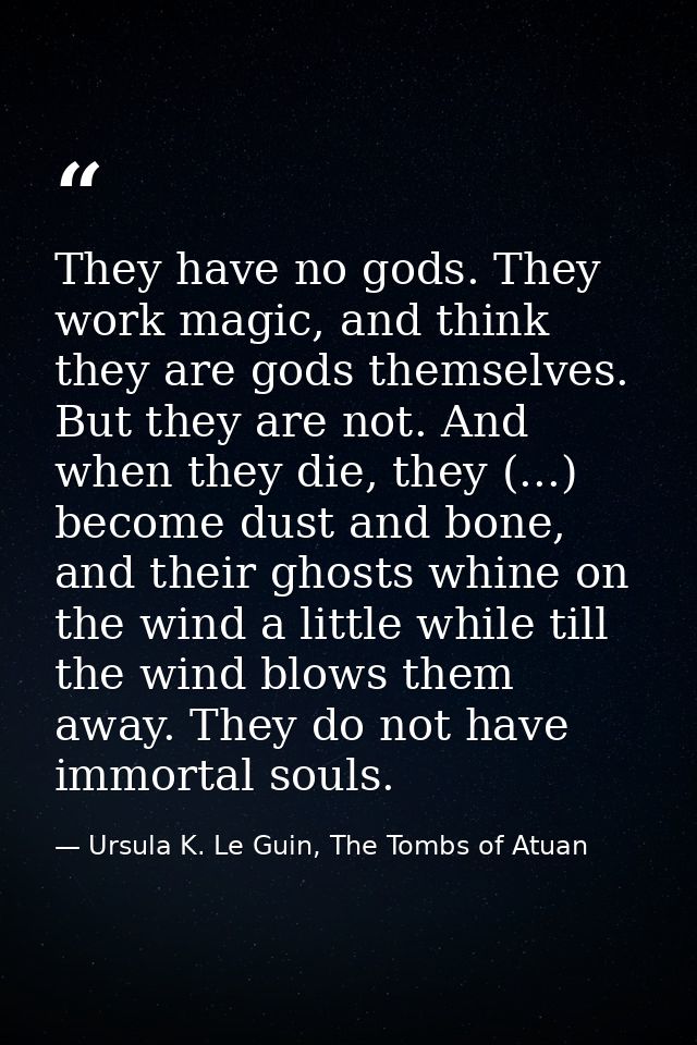 They have no gods. They work magic, and think they are gods themselves. But they are not. And when they die, they (...)  — Ursula K. Le Guin, The Tombs of Atuan