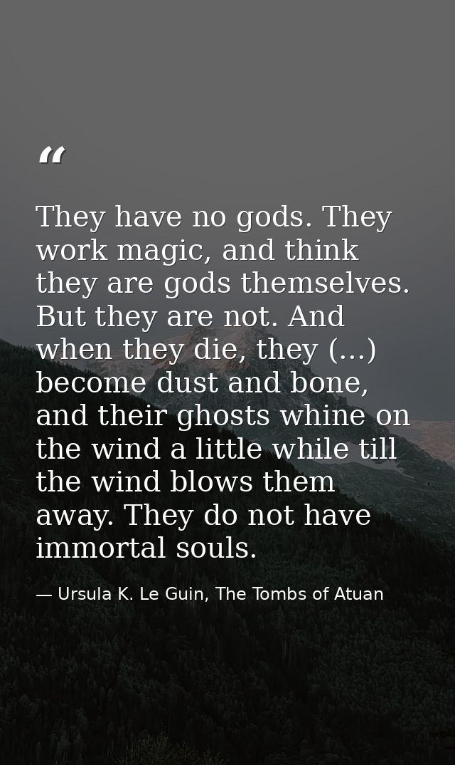 They have no gods. They work magic, and think they are gods themselves. But they are not. And when they die, they (...)  — Ursula K. Le Guin, The Tombs of Atuan